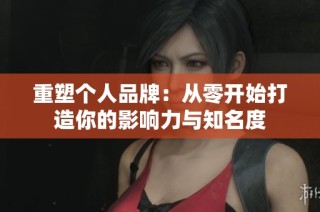 重塑个人品牌：从零开始打造你的影响力与知名度