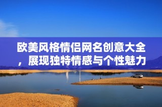 欧美风格情侣网名创意大全，展现独特情感与个性魅力