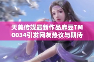 天美传媒最新作品麻豆TM0034引发网友热议与期待