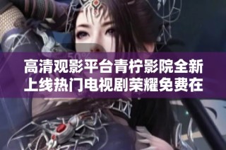 高清观影平台青柠影院全新上线热门电视剧荣耀免费在线观看