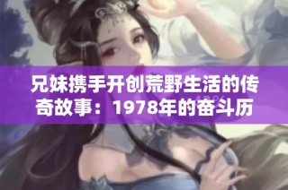 兄妹携手开创荒野生活的传奇故事：1978年的奋斗历程