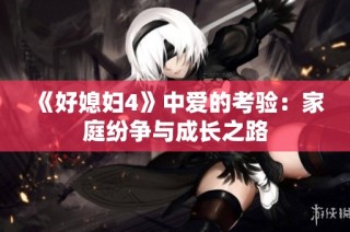 《好媳妇4》中爱的考验：家庭纷争与成长之路