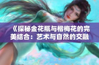 《探秘金花瓶与楷梅花的完美结合：艺术与自然的交融之美》