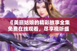 《美丽姑娘的精彩故事全集免费在线观看，尽享视听盛宴》