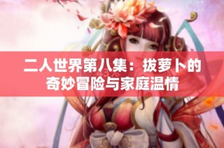 二人世界第八集：拔萝卜的奇妙冒险与家庭温情