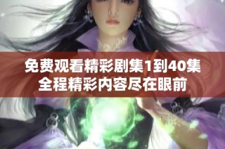 免费观看精彩剧集1到40集全程精彩内容尽在眼前