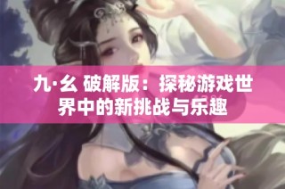 九·幺 破解版：探秘游戏世界中的新挑战与乐趣