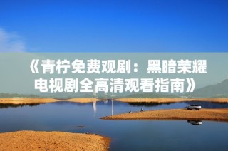 《青柠免费观剧：黑暗荣耀电视剧全高清观看指南》