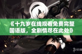 《十九岁在线观看免费完整国语版，全剧情尽在此处》