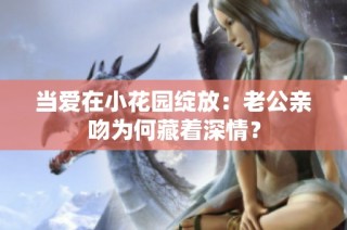 当爱在小花园绽放：老公亲吻为何藏着深情？
