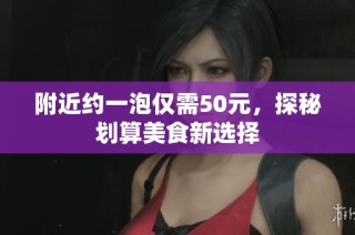 附近约一泡仅需50元，探秘划算美食新选择