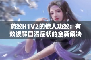 药效H1V2的惊人功效：有效缓解口渴症状的全新解决方案