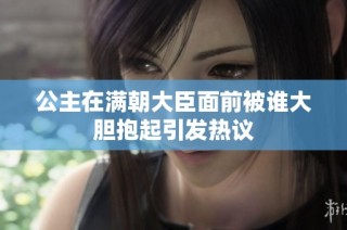 公主在满朝大臣面前被谁大胆抱起引发热议