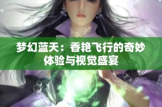 梦幻蓝天：香艳飞行的奇妙体验与视觉盛宴