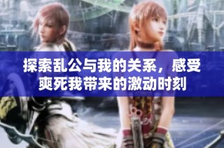 探索乱公与我的关系，感受爽死我带来的激动时刻
