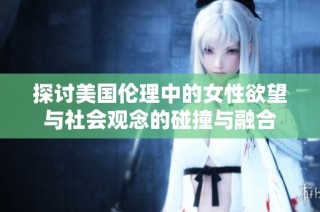 探讨美国伦理中的女性欲望与社会观念的碰撞与融合