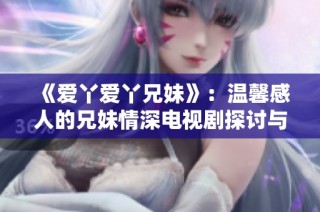 《爱丫爱丫兄妹》：温馨感人的兄妹情深电视剧探讨与成长之路