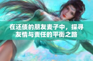 在还债的朋友麦子中，探寻友情与责任的平衡之路