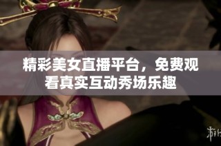 精彩美女直播平台，免费观看真实互动秀场乐趣