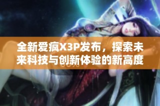 全新爱疯X3P发布，探索未来科技与创新体验的新高度