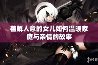 善解人意的女儿如何温暖家庭与亲情的故事