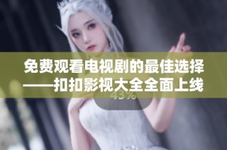 免费观看电视剧的最佳选择——扣扣影视大全全面上线