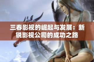 三春影视的崛起与发展：新锐影视公司的成功之路