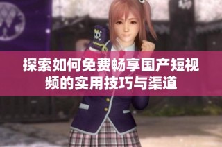 探索如何免费畅享国产短视频的实用技巧与渠道