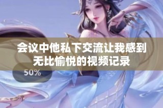 会议中他私下交流让我感到无比愉悦的视频记录