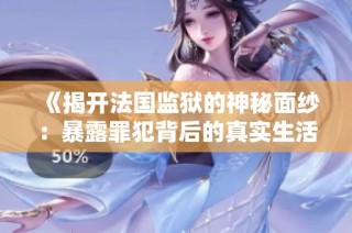 《揭开法国监狱的神秘面纱：暴露罪犯背后的真实生活与挑战》