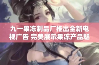 九一果冻制品厂推出全新电视广告 完美展示果冻产品魅力
