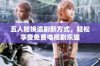 五人轮换追剧新方式，轻松享受免费电视剧乐趣