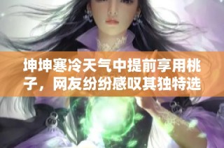 坤坤寒冷天气中提前享用桃子，网友纷纷感叹其独特选择