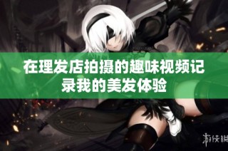 在理发店拍摄的趣味视频记录我的美发体验