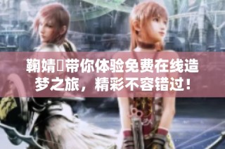 鞠婧祎带你体验免费在线造梦之旅，精彩不容错过！