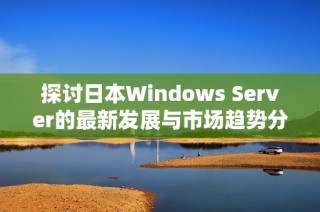 探讨日本Windows Server的最新发展与市场趋势分析