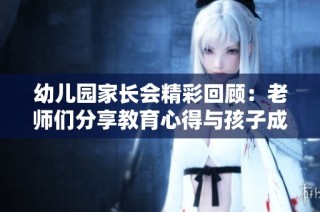 幼儿园家长会精彩回顾：老师们分享教育心得与孩子成长秘笈