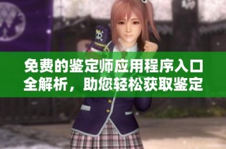 免费的鉴定师应用程序入口全解析，助您轻松获取鉴定服务