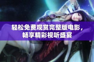 轻松免费观赏完整版电影，畅享精彩视听盛宴