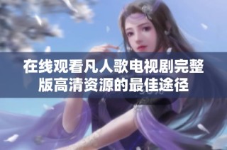 在线观看凡人歌电视剧完整版高清资源的最佳途径