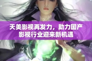 天美影视再发力，助力国产影视行业迎来新机遇