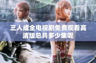 三人成全电视剧免费观看高清版总共多少集呢