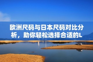 欧洲尺码与日本尺码对比分析，助你轻松选择合适的LV产品
