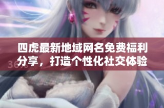 四虎最新地域网名免费福利分享，打造个性化社交体验
