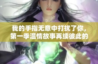 我的手指无意中打扰了你，第一季温情故事再续彼此的羁绊与冒险