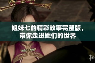 姐妹七的精彩故事完整版，带你走进她们的世界