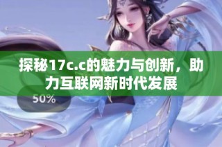 探秘17c.c的魅力与创新，助力互联网新时代发展