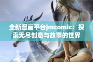 全新漫画平台jmcomic：探索无尽创意与故事的世界