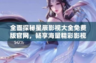 全面探秘星辰影视大全免费版官网，畅享海量精彩影视作品