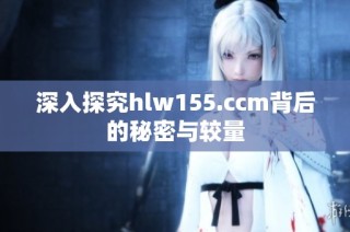 深入探究hlw155.ccm背后的秘密与较量